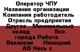 Оператор ЧПУ › Название организации ­ Компания-работодатель › Отрасль предприятия ­ Другое › Минимальный оклад ­ 25 000 - Все города Работа » Вакансии   . Ненецкий АО,Несь с.